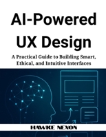 AI-Powered UX Design: A Practical Guide to Building Smart, Ethical, and Intuitive Interfaces B0F9LF6R6Z Book Cover