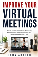 Improve Your Virtual Meetings: How to Communicate from Anywhere, Master Video and Conference Calls, and Collaborate Like a Pro B0863S9PSW Book Cover