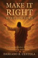 Make It Right-Make Him Lord: A Call to Surrender, Be Healed, and Follow Jesus Now 1997587920 Book Cover