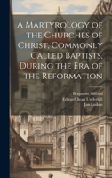 A Martyrology of the Churches of Christ, Commonly Called Baptists, During the era of the Reformation 1022031953 Book Cover