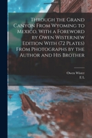 Through the Grand Canyon From Wyoming to Mexico, With a Foreword by Owen Wister;new Edition With (72 Plates) From Photographs by the Author and his Brother 1015983898 Book Cover