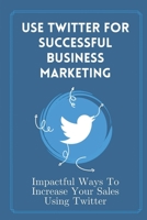 Use Twitter For Successful Business Marketing: Impactful Ways To Increase Your Sales Using Twitter: Convert Your Twitter Followers B09CQYLJBH Book Cover