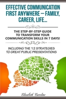 Effective Communication First Anywhere ? Family, Career, Life?: The Step-By-Step Guide To Transform Your Communication Skills In 7 Days! Including The 12 Strategies To Great Public Presentations 1983560324 Book Cover