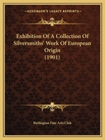 Exhibition of a Collection of Silversmiths' Work of European Origin (Classic Reprint) 1120194075 Book Cover