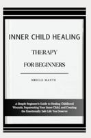 INNER CHILD HEALING THERAPY FOR BEGINNERS: A Simple Beginner’s Guide to Healing Childhood Wounds, Reparenting Your Inner Child, and Creating the Emotionally Safe Life You Deserve B0G4MQB4QL Book Cover