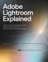 Adobe Lightroom Explained: A Step-by-Step Guide to Mastering Lightroom Classic and Cloud — From First Edit to Professional Workflow B0GGHJ69ZT Book Cover