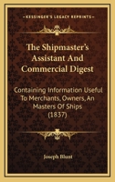 The Shipmaster's Assistant, and Commercial Digest: Containing Information Useful to Merchants, Owners, and Masters of Ships 1021758841 Book Cover