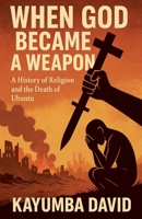 When God Became a Weapon: A History of Religion and the Death of Ubuntu B0FFKY9T91 Book Cover