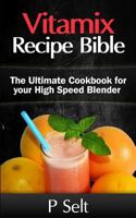 Vitamix Recipe Bible: The Ultimate Cookbook for your High Speed Blender 1500768332 Book Cover