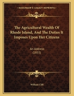 The Agricultural Wealth Of Rhode Island, And The Duties It Imposes Upon Her Citizens: An Address 1169464548 Book Cover