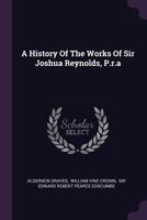 A History Of The Works Of Sir Joshua Reynolds, P.r.a 101663109X Book Cover