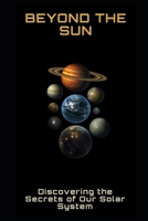 Beyond the Sun: Discovering the Secrets of Our Solar System B0C2S3HL4Z Book Cover