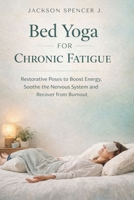 Bed Yoga for Chronic Fatigue: Restorative Poses to Boost Energy, soothe the Nervous System and Recover from Burnout B0GQB4N5C3 Book Cover