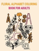 Floral Alphabet Coloring Book For Adults: Alphabet Adult Coloring Book for stress relief and relaxation Beautifully with Flowers and Leaves Great Gift For Student And College Men And Women B08VWY2KP3 Book Cover
