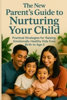The New Parent's Guide to Nurturing Your Child A Journey from Birth to Toddlerhood: Practical Strategies to Raise Happy, Confident, and Emotionally Strong Kids from Birth to Age 5 B0FCM48MDZ Book Cover