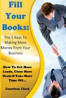 Fill Your Books - 5 Keys To Making More Money From Your Business: How To Get More Leads, Close More Deals & Take More Time Off 1532905947 Book Cover