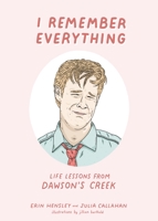 I Remember Everything: What Dawson's Creek Taught Us about Sisterhood, Classism, Mental Illness, Modern Love, White Privilege, and Toxic Masculinity 1644281287 Book Cover