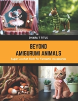 Beyond Amigurumi Animals: Super Crochet Book for Fantastic Accessories B0CWK51M3H Book Cover