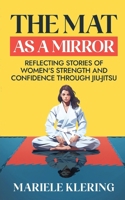 The Mat as a Mirror: Reflecting Stories of Women's Strength and Confidence through Jiu-Jitsu 0473784424 Book Cover