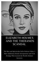 ELIZABETH HOLMES AND THE THERANOS SCANDAL: The Rise and Spectacular Fall of Silicon Valley ‘s Most Ambitious Female Entrepreneur and Tech Prodigy Who Conned the World's Richest Investors B0CSWPFD54 Book Cover