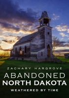Abandoned North Dakota : Weathered by Time 1634991974 Book Cover