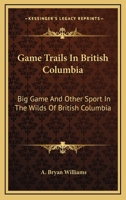 Game Trails In British Columbia: Big Game And Other Sport In The Wilds Of British Columbia 1162952385 Book Cover