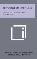 Testament of Happiness: The Letters of Annie Oakes Huntington 1258148560 Book Cover