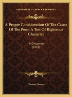 A Proper Consideration Of The Cause Of The Poor, A Test Of Righteous Character: A Discourse 1169460623 Book Cover