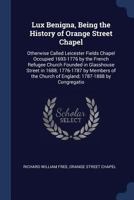 Lux Benigna, Being the History of Orange Street Chapel: Otherwise Called Leicester Fields Chapel Occupied 1693-1776 by the French Refugee Church Founded in Glasshouse Street in 1688; 1776-1787 by Memb 1340024845 Book Cover