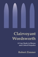 Clairvoyant Wordsworth: A Case Study in Heresy and Critical Prejudice 059522444X Book Cover
