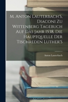 M. Anton Lauterbach'S, Diaconi Zu Wittenberg Tagebuch Auf Das Jahr 1538, Die Hauptquelle Der Tischreden Luther'S 1019019743 Book Cover