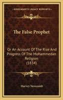 The False Prophet; Or, an Account of the Rise and Progress of the Mohammedan Religion: Comprising the History of the Church, from the Close of the Fifth to the Beginning of the Seventh Century; Togeth 1104490269 Book Cover