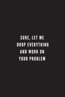 Sure, Let Me Drop Everything and Work On Your Problem: Gift For Co Worker, Best Gag Gift, Work, Notebook, Journal, Diary (110 Pages, Lined, 6 x 9) 1709832398 Book Cover