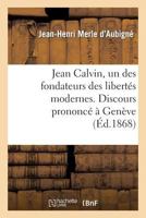 Jean Calvin, Un Des Fondateurs Des Liberta(c)S Modernes. Discours Prononca(c) a Gena]ve: Pour L'Inauguration de La Salle de La Ra(c)Formation, Le 26 Septembre 1867 2011756669 Book Cover
