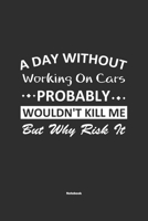 A Day Without Working On Cars Probably Wouldn't Kill Me But Why Risk It Notebook: NoteBook / Journla Working On Cars Gift, 120 Pages, 6x9, Soft Cover, Matte Finish 1679239651 Book Cover