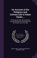 An account of the infancy, religious, and literary life of Adam Clarke: Written by one who was intimately acquainted with him from his boyhood to the sixtieth year of his age 1146875983 Book Cover