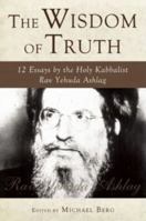 The Wisdom of Truth: 12 Essays by the Holy Kabbalist Rav Yehuda Ashlag 1571896058 Book Cover