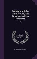 Society and Babe Robinson, or the Streets of Old San Francisco: A Play 1163755923 Book Cover