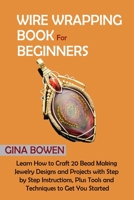 Wire Wrapping Book for Beginners: Learn How to Craft 20 Bead Making Jewelry Designs and Projects with Step by Step Instructions, Plus Tools and Techniques to Get You Started 1952597706 Book Cover