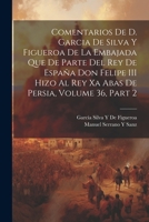 Comentarios De D. Garcia De Silva Y Figueroa De La Embajada Que De Parte Del Rey De España Don Felipe III Hizo Al Rey Xa Abas De Persia, Volume 36, part 2 1021270415 Book Cover