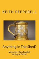 Anything in The Shed?: Memoirs of an English Antique Picker 1494264269 Book Cover