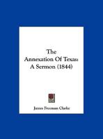 The Annexation of Texas: A Sermon, Delivered in the Masonic Temple On Fast Day - Primary Source Edition 1018097791 Book Cover