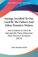 Sayings Ascribed To Our Lord By The Fathers And Other Primitive Writers: And Incidents In His Life Narrated By Them, Otherwise Than Found In Scripture 1165766345 Book Cover