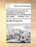 Vie privée de Louis XV; ou principaux evenemens, particularités et anecdotes de son regne. ... Volume 1 of 4 1140835556 Book Cover