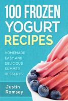 100 Frozen Yogurt Recipes: Homemade Easy and Delicious Summer Desserts (Healthy Collection of Ice Frozen Yogurt) 1534706259 Book Cover