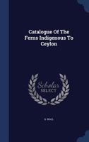 Catalogue Of The Ferns Indigenous To Ceylon 1022599704 Book Cover