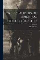 Wet Slanders of Abraham Lincoln Refuted 1014830834 Book Cover