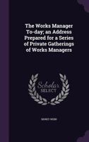 The works manager to-day; an address prepared for a series of private gatherings of works managers 1010015664 Book Cover