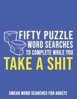 Fifty Puzzle Word Searches To Complete While You Take A Shit: Swear Word Searches For Adults B08HJ535ZH Book Cover