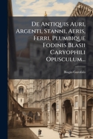 De Antiquis Auri, Argenti, Stanni, Aeris, Ferri, Plumbique Fodinis Blasii Caryophili Opusculum... 1247247759 Book Cover